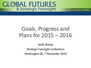 Goals, Progress and
Plans for 2015 – 2016
Keith Wiebe
Strategic Foresight Conference
Washington DC, 7 November 2014
 