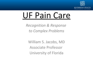 UF Pain Care
Recognition & Response
to Complex Problems
William S. Jacobs, MD
Associate Professor
University of Florida
 