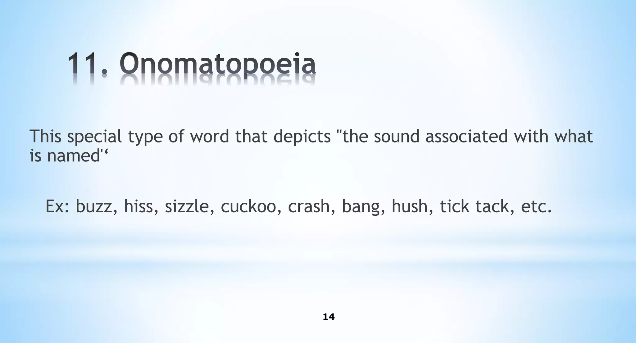 14
This special type of word that depicts ''the sound associated with what
is named'‘
Ex: buzz, hiss, sizzle, cuckoo, crash, bang, hush, tick tack, etc.
 