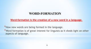 1
Word-formation is the creation of a new word in a language.
*How new words are being formed in the language.
*Word formation is of great interest for linguists as it sheds light on other
aspects of language.
WORD-FORMATION
 