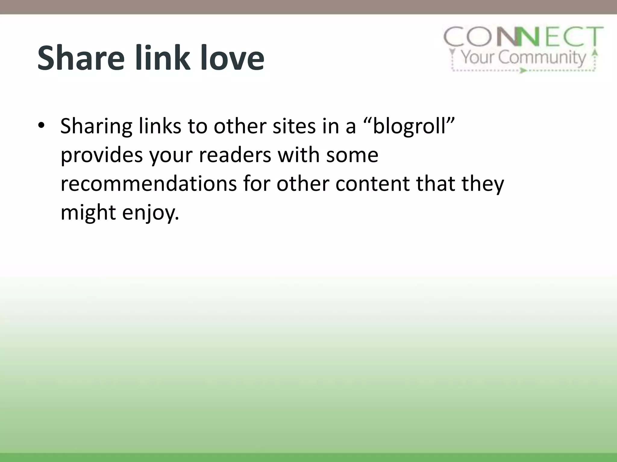 Share link love
• Sharing links to other sites in a “blogroll”
  provides your readers with some
  recommendations for other content that they
  might enjoy.
 