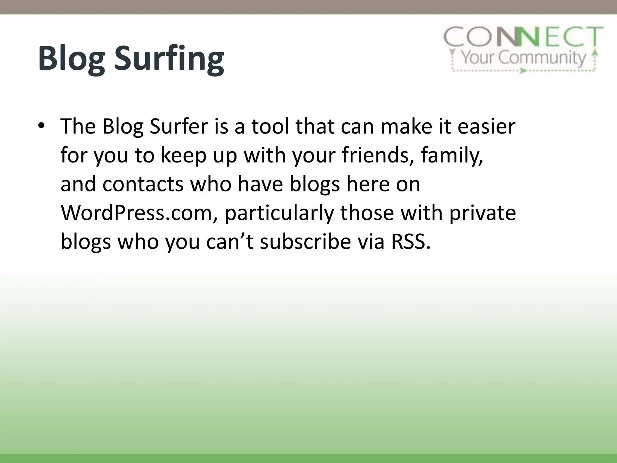Blog Surfing
• The Blog Surfer is a tool that can make it easier
  for you to keep up with your friends, family,
  and contacts who have blogs here on
  WordPress.com, particularly those with private
  blogs who you can’t subscribe via RSS.
 