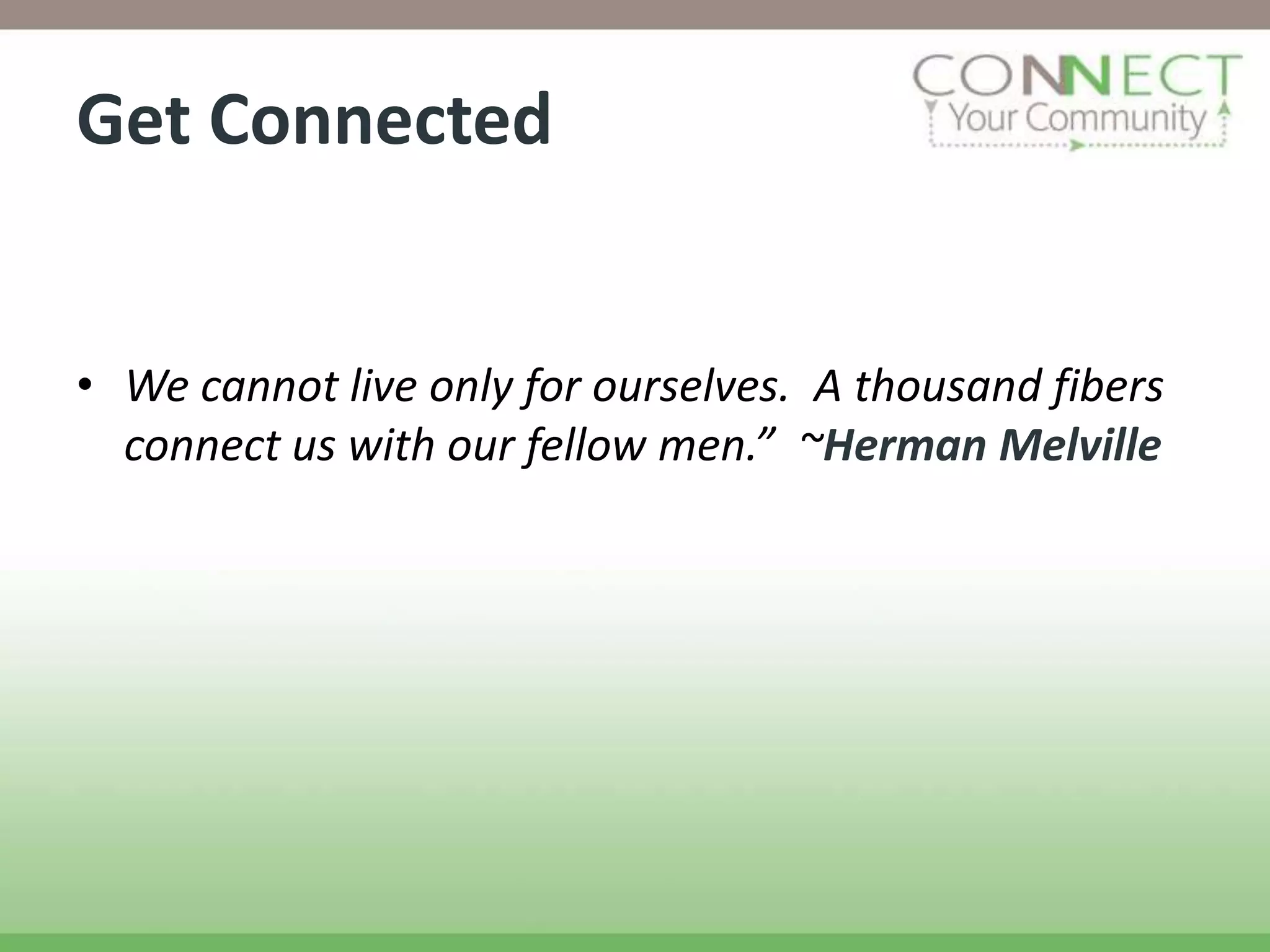 Get Connected


• We cannot live only for ourselves. A thousand fibers
  connect us with our fellow men.” ~Herman Melville
 