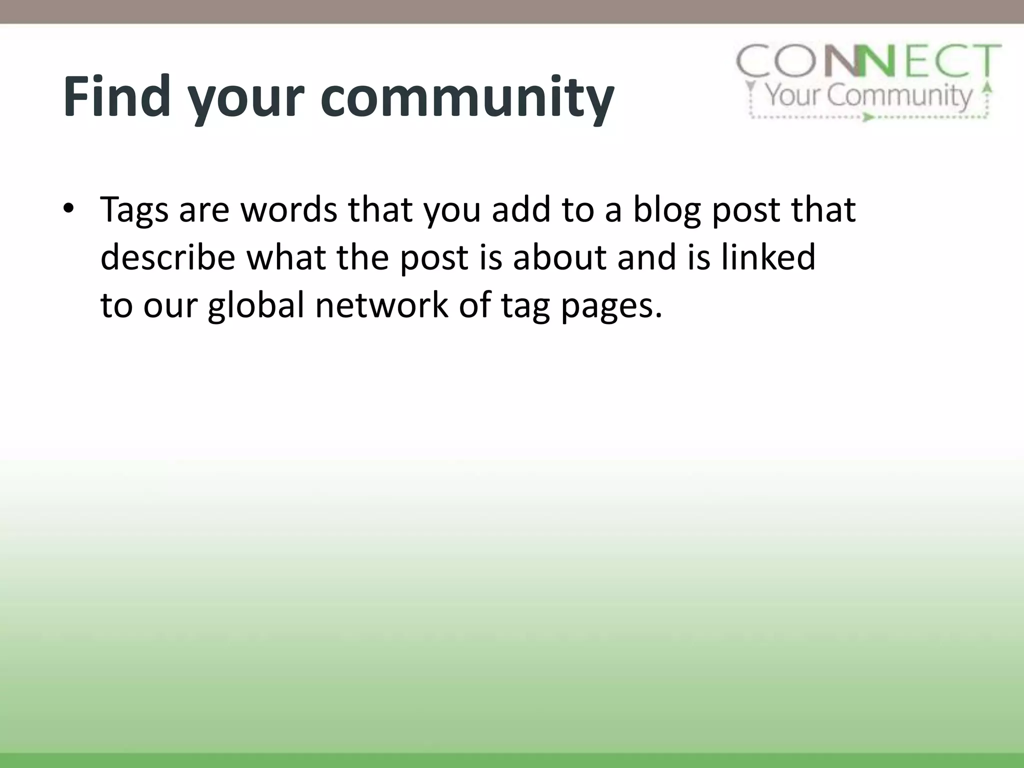 Find your community
• Tags are words that you add to a blog post that
  describe what the post is about and is linked
  to our global network of tag pages.
 