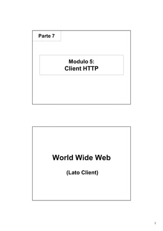 Parte 7




           Modulo 5:
          Client HTTP




     World Wide Web
          (Lato Client)




                          1
 