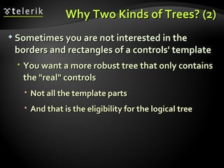 Why Two Kinds of Trees? (2) Sometimes you are not interested in the borders and rectangles of a controls' template You want a more robust tree that only contains the "real" controls  Not all the template parts And that is the eligibility for the logical tree 