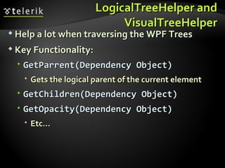 LogicalTreeHelper and VisualTreeHelper Help a lot when traversing the WPF Trees Key Functionality: GetParrent(Dependency Object) Gets the logical parent of the current element GetChildren(Dependency Object) GetOpacity(Dependency Object) Etc… 