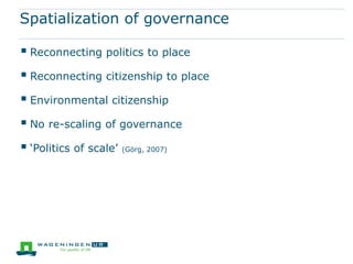 Spatialization of governance

 Reconnecting politics to place
 Reconnecting citizenship to place
 Environmental citizenship
 No re-scaling of governance
 ‘Politics of scale’ (Görg, 2007)
 