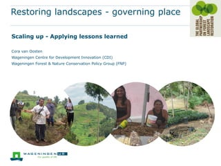 Restoring landscapes - governing place

Scaling up - Applying lessons learned

Cora van Oosten
Wageningen Centre for Development Innovation (CDI)
Wageningen Forest & Nature Conservation Policy Group (FNP)
 