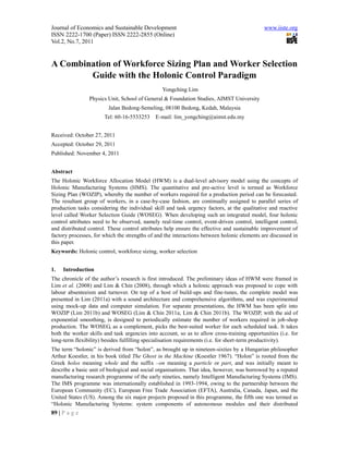 Journal of Economics and Sustainable Development                                              www.iiste.org
ISSN 2222-1700 (Paper) ISSN 2222-2855 (Online)
Vol.2, No.7, 2011


A Combination of Workforce Sizing Plan and Worker Selection
        Guide with the Holonic Control Paradigm
                                                 Yongching Lim
                Physics Unit, School of General & Foundation Studies, AIMST University
                         Jalan Bedong-Semeling, 08100 Bedong, Kedah, Malaysia
                       Tel: 60-16-5533253     E-mail: lim_yongching@aimst.edu.my


Received: October 27, 2011
Accepted: October 29, 2011
Published: November 4, 2011


Abstract
The Holonic Workforce Allocation Model (HWM) is a dual-level advisory model using the concepts of
Holonic Manufacturing Systems (HMS). The quantitative and pre-active level is termed as Workforce
Sizing Plan (WOZIP), whereby the number of workers required for a production period can be forecasted.
The resultant group of workers, in a case-by-case fashion, are continually assigned to parallel series of
production tasks considering the individual skill and task urgency factors, at the qualitative and reactive
level called Worker Selection Guide (WOSEG). When developing such an integrated model, four holonic
control attributes need to be observed, namely real-time control, event-driven control, intelligent control,
and distributed control. These control attributes help ensure the effective and sustainable improvement of
factory processes, for which the strengths of and the interactions between holonic elements are discussed in
this paper.
Keywords: Holonic control, workforce sizing, worker selection


1.   Introduction
The chronicle of the author’s research is first introduced. The preliminary ideas of HWM were framed in
Lim et al. (2008) and Lim & Chin (2008), through which a holonic approach was proposed to cope with
labour absenteeism and turnover. On top of a host of build-ups and fine-tunes, the complete model was
presented in Lim (2011a) with a sound architecture and comprehensive algorithms, and was experimented
using mock-up data and computer simulation. For separate presentations, the HWM has been split into
WOZIP (Lim 2011b) and WOSEG (Lim & Chin 2011a; Lim & Chin 2011b). The WOZIP, with the aid of
exponential smoothing, is designed to periodically estimate the number of workers required in job-shop
production. The WOSEG, as a complement, picks the best-suited worker for each scheduled task. It takes
both the worker skills and task urgencies into account, so as to allow cross-training opportunities (i.e. for
long-term flexibility) besides fulfilling specialisation requirements (i.e. for short-term productivity).
The term “holonic” is derived from “holon”, as brought up in nineteen-sixties by a Hungarian philosopher
Arthur Koestler, in his book titled The Ghost in the Machine (Koestler 1967). “Holon” is rooted from the
Greek holos meaning whole and the suffix –on meaning a particle or part, and was initially meant to
describe a basic unit of biological and social organisations. That idea, however, was borrowed by a reputed
manufacturing research programme of the early nineties, namely Intelligent Manufacturing Systems (IMS).
The IMS programme was internationally established in 1993-1994, owing to the partnership between the
European Community (EC), European Free Trade Association (EFTA), Australia, Canada, Japan, and the
United States (US). Among the six major projects proposed in this programme, the fifth one was termed as
“Holonic Manufacturing Systems: system components of autonomous modules and their distributed
89 | P a g e
 