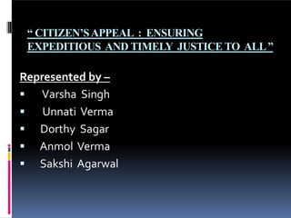 “ CITIZEN’SAPPEAL : ENSURING
EXPEDITIOUS AND TIMELY JUSTICE TO ALL”
Represented by –
 Varsha Singh
 Unnati Verma
 Dorthy Sagar
 Anmol Verma
 Sakshi Agarwal
 