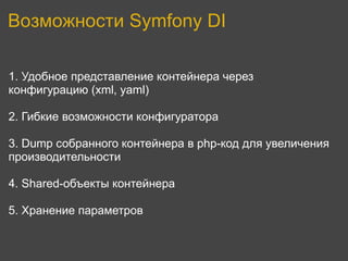 Возможности Symfony DI

1. Удобное представление контейнера через
конфигурацию (xml, yaml)

2. Гибкие возможности конфигуратора

3. Dump собранного контейнера в php-код для увеличения
производительности

4. Shared-объекты контейнера

5. Хранение параметров
 