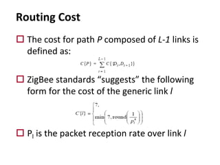 Routing Cost
o The cost for path P composed of L-1 links is
defined as:
o ZigBee standards “suggests” the following
form for the cost of the generic link l
o Pl is the packet reception rate over link l
 