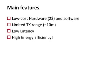 Main features
o Low-cost Hardware (2$) and software
o Limited TX range (~10m)
o Low Latency
o High Energy Efficiency!
 