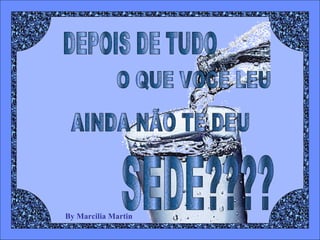 By Marcilia Martin DEPOIS DE TUDO O QUE VOCÊ LEU AINDA NÃO TE DEU  SEDE???? 
