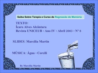 By Marcilia Martin TEXTO: Ícaro Alves Alcântara Revista UNICEUB - Ano IV - Abril 2003 - Nº 8 SLIDES: Marcilia Martin MÚSICA: Água - Corcili  Saiba Sobre Terapia e Curso de  Regressão de Memória 
