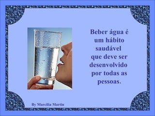 By Marcilia Martin Beber água é um hábito saudável  que deve ser desenvolvido  por todas as pessoas. 