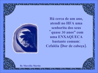 By Marcilia Martin Há cerca de um ano,  atendi no HFA uma  senhorita dos seus  "quase 30 anos” com  uma ENXAQUECA  bastante comum:  Cefaléia (Dor de cabeça).  