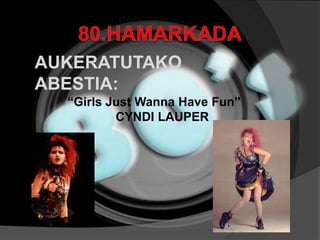 80.HAMARKADA AUKERATUTAKOABESTIA: “Girls Just Wanna Have Fun”               CYNDI LAUPER 
