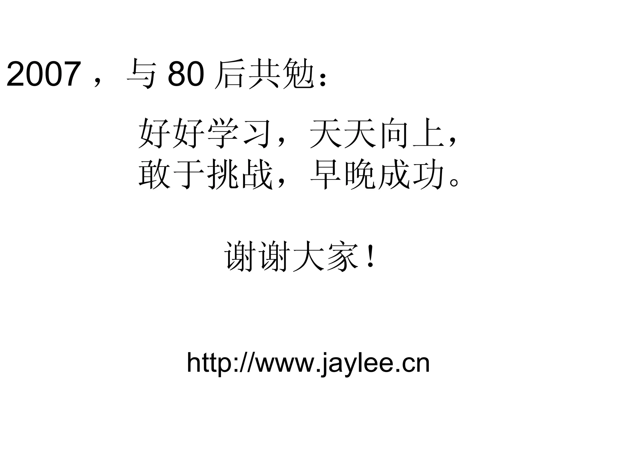 好好学习，天天向上， 敢于挑战，早晚成功。 谢谢大家！ http://www.jaylee.cn 2007 ，与 80 后共勉： 