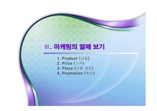 Ⅲ. 마케팅의 열매 보기
1.
2.
3.
4.

Product (상품)
Price (가격)
Place (유통 경로)
Promotion (촉진)

 