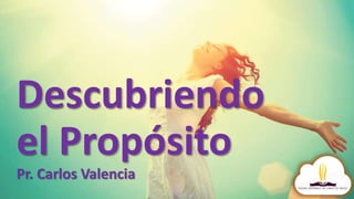 Descubriendo
el Propósito
Pr. Carlos Valencia
 