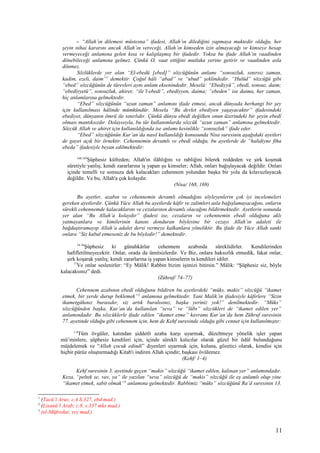 - “Allah’ın dilemesi müstesna” ifadesi, Allah’ın dilediğini yapmaya muktedir olduğu, her
şeyin nihai kararını ancak Allah’ın vereceği, Allah’ın kimseden izin almayacağı ve kimseye hesap
vermeyeceği anlamına gelen kısa ve kalıplaşmış bir ifadedir. Yoksa bu ifade Allah’ın vaadinden
dönebileceği anlamına gelmez. Çünkü O, vaat ettiğini mutlaka yerine getirir ve vaadinden asla
dönmez.
Sözlüklerde yer alan “El-ebedü [ebed]” sözcüğünün anlamı “sonsuzluk, sınırsız zaman,
kadim, ezeli, daim”1
demektir. Çoğul hâli “abad” ve “ubud” şeklindedir. “Hulûd” sözcüğü gibi
“ebed” sözcüğünün de türevleri aynı anlam eksenindedir. Meselâ: “Ebediyyü”, ebedî, sonsuz, daim;
“ebedîyyetü”, sonsuzluk, ahiret; “ile’l-ebedi”, ebediyyen, daima; “ebeden” ise daima, her zaman,
hiç anlamlarına gelmektedir.
“Ebed” sözcüğünün “uzun zaman” anlamını ifade etmesi, ancak dünyada herhangi bir şey
için kullanılması hâlinde mümkündür. Mesela “Bu devlet ebediyen yaşayacaktır” ifadesindeki
ebediyet, dünyanın ömrü ile sınırlıdır. Çünkü dünya ebedî değilken onun üzerindeki bir şeyin ebedî
olması mantıksızdır. Dolayısıyla, bu tür kullanımlarda sözcük “uzun zaman” anlamına gelmektedir.
Sözcük Allah ve ahiret için kullanıldığında ise anlamı kesinlikle “sonsuzluk” ifade eder.
“Ebed” sözcüğünün Kur’an’da nasıl kullanıldığı konusunda Nisa suresinin aşağıdaki ayetleri
de gayet açık bir örnektir. Cehennemin devamlı ve ebedî olduğu, bu ayetlerde de “halidiyne fiha
ebeda” ifadesiyle beyan edilmektedir:
168,169
Şüphesiz küfreden; Allah'ın ilâhlığını ve rabliğini bilerek reddeden ve şirk koşmak
sûretiyle yanlış; kendi zararlarına iş yapan şu kimseler; Allah, onları bağışlayacak değildir. Onları
içinde temelli ve sonsuza dek kalacakları cehennem yolundan başka bir yola da kılavuzlayacak
değildir. Ve bu, Allah'a çok kolaydır.
(Nisa/ 168, 169)
Bu ayetler, azabın ve cehennemin devamlı olmadığını söyleyenlerin çok iyi incelemeleri
gereken ayetlerdir. Çünkü Yüce Allah bu ayetlerde kâfir ve zalimleri asla bağışlamayacağını, onların
sürekli cehennemde kalacaklarını ve cezalarının devamlı olacağını bildirmektedir. Ayetlerin sonunda
yer alan “Bu Allah’a kolaydır” ifadesi ise, cezaların ve cehennemin ebedî olduğuna aklı
yatmayanlara ve kimilerinin kanını donduran böylesine bir cezayı Allah’ın adaleti ile
bağdaştıramayıp Allah’a adalet dersi vermeye kalkanlara yöneliktir. Bu ifade ile Yüce Allah sanki
onlara “Siz kabul etmeseniz de bu böyledir!” demektedir.
74-76
Şüphesiz ki günahkârlar cehennem azabında süreklidirler. Kendilerinden
hafifletilmeyecektir. Onlar, orada da ümitsizlerdir. Ve Biz, onlara haksızlık etmedik, fakat onlar,
şirk koşarak yanlış; kendi zararlarına iş yapan kimselerin ta kendileri idiler.
77
Ve onlar seslenirler: “Ey Mâlik! Rabbin bizim işimizi bitirsin.” Mâlik: “Şüphesiz siz, böyle
kalacaksınız” dedi.
(Zühruf/ 74–77)
Cehennem azabının ebedî olduğunu bildiren bu ayetlerdeki “müks, makis” sözcüğü “ikamet
etmek, bir yerde durup beklemek”2
anlamına gelmektedir. Yani Malik’in ifadesiyle kâfirlere “Sizin
ikametgâhınız burasıdır, siz artık buralısınız, başka yeriniz yok!” denilmektedir. “Müks”
sözcüğünden başka, Kur’an’da kullanılan “seva” ve “lübs” sözcükleri de “ikamet edilen yer”
anlamındadır. Bu sözcüklerle ifade edilen “ikamet etme” kavramı Kur’an’da hem Zühruf suresinin
77. ayetinde olduğu gibi cehennem için, hem de Kehf suresinde olduğu gibi cennet için kullanılmıştır:
1-4
Tüm övgüler, katından şiddetli azaba karşı uyarmak, düzeltmeye yönelik işler yapan
mü’minlere, şüphesiz kendileri için, içinde sürekli kalıcılar olarak güzel bir ödül bulunduğunu
müjdelemek ve “Allah çocuk edindi” diyenleri uyarmak için, kuluna, gözetici olarak, kendisi için
hiçbir pürüz oluşturmadığı Kitab'ı indiren Allah içindir; başkası övülemez.
(Kehf/ 1–4)
Kehf suresinin 3. ayetinde geçen “makis” sözcüğü “ikamet edilen, kalınan yer” anlamındadır.
Keza, “peltek se, vav, ya” ile yazılan “seva” sözcüğü de “makis” sözcüğü ile eş anlamlı olup yine
“ikamet etmek, sabit olmak”3
anlamına gelmektedir. Rabbimiz “müks” sözcüğünü Ra’d suresinin 13.
1
(Tacü’l Arus; c.4 S.327, ebd mad.)
2
(Lisanü’l Arab; c.8, s.337 mks mad.)
3
(el-Müfredat; svy mad.)
11
 