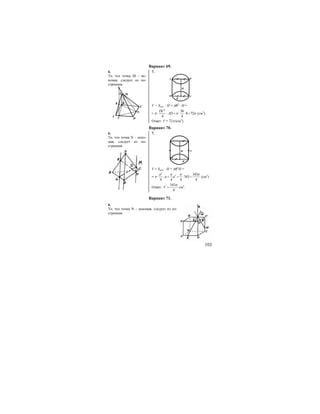 103
Вариант 69.
6. 7.
То, что точка M – ис-
комая, следует из по-
строения.
N
C
DLA
BK
MS
BA
H
R
D C
V = Sосн. ⋅ H = πR2
⋅ H =
=
2
36
8 72
4 4
DC
ADπ π π⋅ ⋅ = ⋅ ⋅ = (см3
).
Ответ: V = 72π (см3
).
Вариант 70.
6. 7.
То, что точка N – иско-
мая, следует из по-
строения.
aH
R
V = Sосн. ⋅ H = πR2
H =
=
2
3 343
343
4 4 4 4
a
a a
π π π
π ⋅ ⋅ = = ⋅ = (см3
)
Ответ:
343
4
V
π
= см3
.
Вариант 71.
6.
То, что точка N – искомая, следует из по-
строения.
 