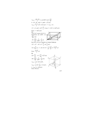117
2
ABCD
AB CD
S h
+
= ⋅ , для ∆ВСН sin ,
CH
BC
β =
h = CH = BC ⋅ sinβ = 4 ⋅ sin60o
= 2 3 (см).
8 4
2 3 12 3
2
ABCDS
+
= ⋅ = (см2
). V = SABCD ⋅ CC’,
3
' 30 4 3 4
3
CC AC tg= ⋅ = ⋅ =o
(см). 12 3 4 48 3V = ⋅ = (см3
).
Ответ: 48 3V = (cм3
).
3.5.
∠АС′С=45° значит АС=СС′=8.
Аналогично для ∆ADD’, где
'
;
DD
tgA
AD
=
' 8 8
60 3
DD
AD
tgA tg
= = =o
см.
Для ∆ACD, где угол D прямой и по теореме Пифагора:
2
2 2 2 2 8 2
8 64
3 3
CD AC AD= − = − = ⋅ (см2
).
2
8
3
CD = см;
8 8 2 512 2
' 8
33 3
V AD CD CC= ⋅ ⋅ = ⋅ ⋅ = cм3
Ответ:
512 2
3
см3
.
3.6.
' '
, 8 3
CC CC
tgA AC
AC tgA
= = = (см).
' 8 8
60 3
DD
BD
tgB tg
= = =o
(см).
1
sin90
2
ABCDS AC BD= ⋅ ⋅ o
,
1 8
8 3 1 32
2 3
ABCDS = ⋅ ⋅ ⋅ = (см2
);
V = SABCD ⋅ h = 256 (см3
).
Ответ: 256 (см3
).
A D
B
C
D1
C1
A1
B1
60o
45o
 