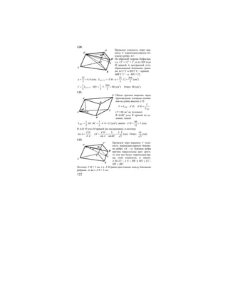 122
3.20.
Проведем плоскость через вер-
шину A’ перпендикулярную бо-
ковому ребру AA’.
По обратной теореме Пифагора,
т.к. 132
= 122
+ 52
, в ∆A’MN угол
М прямой, и двугранный угол,
образованный боковыми граня-
ми AA’C’C и BB’C’C – прямой.
SBB’C’C = a ⋅ MN = 22,
22
4,4
5
a = = (см). ' '
22 264
' 12
5 5
AA C CS A M a= ⋅ = ⋅ = (см2
).
' '
1 1 264
5 88
3 3 5
AA C CV S MN= ⋅ = ⋅ ⋅ = (см3
). Ответ: 88 (см3
).
3.21.
Объем призмы выразим через
произведение площади основа-
ния на длину высоты A’H.
' ; 'ABC
ABC
V
V S A H A H
S
= ⋅ =
(V = 60 см3
по условию)
В ∆АВС угол В прямой по ус-
ловию, значит
1 1
4 6 12
2 2
ABCS AB BC= ⋅ = ⋅ ⋅ = (см2
), значит
60
' 5
12
A H = = (см).
В ∆AA’H угол Н прямой (по построению), и поэтому
'
sin ,
'
A H
A
A A
=
' 5 5 2
'
sin sin60 3
A H
AA
A
⋅
= = =o
(см). Ответ:
10
3
(см).
3.22.
Проведем через вершину А’ плос-
кость перпендикулярную боково-
му ребру AA’, т.к. боковые ребра
призмы параллельны друг другу,
то они все будут перпендикуляр-
ны этой плоскости, и значит,
A’M⊥CC’, A’N ⊥ BB’ и MN ⊥ CC’,
MN ⊥ BB’.
Поэтому A’M = 5 см, т.к. A’M равно расстоянию между боковыми
ребрами, то же с A’N = 5 см.
B1
A1
C1
B
A
C
M
N
A
B
C
A1
C1
B1
H
60o
B1
A1
C1
B
A
C
M
N
60o
 
