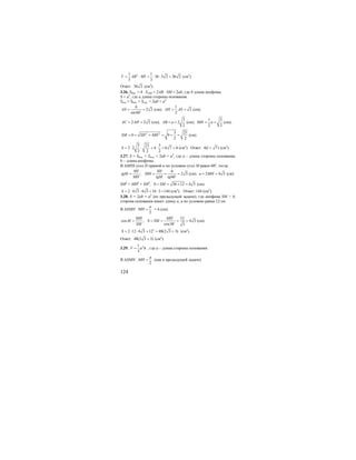 124
21 1
36 3 2 36 2
3 3
V AB SH= ⋅ = ⋅ ⋅ = (см3
).
Ответ: 36 2 (см3
).
3.26. Sбок. = 4 ⋅ SASB = 2AB ⋅ SM = 2ab, где b длина апофемы
S = a2
, где а длина стороны основания.
Sпов = Sбок. + Sосн. = 2ab + a2
2 3
sin60
h
AS = =o
(см);
1
3
2
AH AS= = (см);
2 2 3AC AH= = (см);
3
2
2
AB a= = (см);
1 3
2 2
MH a= = (см);
2 2 3 21
9
2 2
SM b SH MH= = + = + = (см).
3 21 3
2 2 4 6 7 6
2 2 2
S = ⋅ ⋅ + ⋅ = + (см2
). Ответ: 6(1 7)+ (см2
).
3.27. S = Sбок. + Sосн. = 2ab + a2
, где а – длина стороны основания,
b – длина апофемы.
В ∆MHS угол Н прямой и по условию угол М равен 60о
, тогда
6
; 2 3
60
SH SH
tgM MH
MH tgM tg
= = = =o
(см). 2 4 3a MH= = (см).
SM2
= MH2
+ SH2
; 36 12 4 3b SM= = + = (см).
2 4 3 4 3 16 3 144S = ⋅ ⋅ + ⋅ = (см2
). Ответ: 144 (см2
).
3.28. S = 2ab + a2
(из предыдущей задачи), где апофема SM = b,
сторона основания имеет длину а, а по условию равна 12 см.
В ∆SMH
2
a
MH = = 6 (см).
12
cos ; 4 3
cos30 3
MH MH
M b SM
SM
= = = = =o
(см).
2
2 12 4 3 12 48(2 3 3)S = ⋅ ⋅ + = + (см2
).
Ответ: 48(2 3 3)+ (см2
).
3.29. 21
3
V a h= , где а – длина стороны основания.
В ∆SMH :
2
a
MH = (как в предыдущей задаче)
 