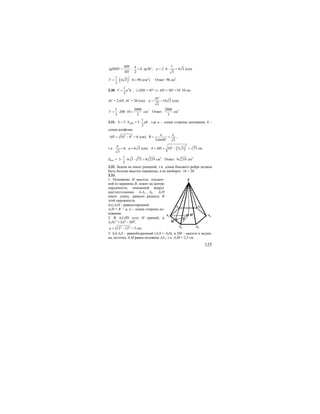 125
MH
tgMSH
SH
= ;
1
30 ; 2 6 4 3
2 3
a
h tg a= ⋅ = ⋅ ⋅ =o
(см).
( )
21
4 3 6 96
3
V = ⋅ ⋅ = (см3
). Ответ: 96 см3
.
3.30. 21
3
V a h= ; 45 10ASH AH SH∠ = ° ⇒ = = 10 см;
AC = 2AH; АС = 20 (см). 10 2
2
AC
a = = (см).
1 2000
200 10
3 3
V = ⋅ ⋅ = см3
. Ответ:
2000
3
см3
.
3.31.
1
3 3
2
ABSS S ab= ⋅ = ⋅ , где а – длина стороны основания, b –
длина апофемы.
2 2
10 8 6AH = − = (см).
2sin60 3
a a
R = =o
,
т.е. 6, 6 3
3
a
a= = (см). ( )
2
2
10 3 3 73b MS= = − = см.
Sбок. =
1
3 6 3 73 9 219
2
⋅ ⋅ ⋅ = см2
. Ответ: 9 219 см2
.
3.32. Задача не имеет решений, т.к. длина бокового ребра должна
быть больше высоты пирамиды, а не наоборот. 16 < 20.
3.33.
1. Основание Н высоты, опущен-
ной из вершины В, лежит на центре
окружности, описанной вокруг
шестиугольника A1A2…А6. А1Н
имеет длину, равную радиусу R
этой окружности.
∆А1А2Н – равносторонний
А1Н = R = a, а – длина стороны ос-
нования.
2. В ∆A1HS угол Н прямой, и
А1Н1
2
= SA2
– SH2
;
2 2
13 12 5a = − = см;
3. ∆A1A2S – равнобедренный (A1S = A2S), и SM – высота и медиа-
на, поэтому А1М равна половине АА1, т.е. А1М = 2,5 см
H
S
A4
A3A2
A1
A6 A5
M
30
o
 