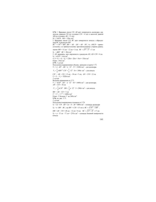 141
3.74. 1. Вращаясь около CD, АВ дает поверхность цилиндра с ра-
диусом, равным СН (по условию СН = 4 см) и высотой, равной
АВ (по условию АВ = 15 см).
S1 = 2πCH ⋅ AB = 120π см2
2. Вращаясь около CD, ВС дает поверхность конуса с образую-
щей ВС и радиусом BH’.
ВС2
= СН2
+ ВН2
, ВН = АВ – АН = АВ – DC, т.к. AHCD – прямо-
угольник, а в прямоугольнике противоположные стороны равны,
значит ВН = 15 см – 12 см = 3 см, 2 2
4 3 5BC = + = см
S2 = πBH’ ⋅ BC = 20π см2
.
3. AD, вращаясь, дает окружность с радиусом AD, AD=CH = 4 см.
S3 = πCH2
= 16π см2
.
4. S = S1 + S2 + S3 = 120π + 20π + 16π = 156π см2
Ответ: 156π см2
.
3.75. 1 случай
Пользуемся выражениями объема, данными в задаче 3.73.
V1 = π ⋅ AD2
⋅ AB = π ⋅ 122
⋅ 15 = 2160π см3
– для цилиндра
2 2
2
1 1
' ' 12 5 240
3 3
V BH CHπ π π= ⋅ = ⋅ ⋅ = см3
– для конуса
CH’ = AB – CD = 15 см – 10 см = 5 см, AD = CH = 12 см.
V = V1 – V2 = 1920π см3
.
2 случай
Возьмем выражения из 3.71.
V’1 = πCH2
⋅ AH = π ⋅ 122
⋅ 10 = 1440π см3
– для цилиндра,
AH = CD = 10 см
2 2
2
1 1
' 12 5 240
3 3
V CH BHπ π π= ⋅ = ⋅ ⋅ = см3
– для конуса,
ВН = АВ – CD = 5 см
V’ = V’1 + V’2
= 1680π см3
Ответ: V больше V’ на 240π см3
.
3.76. см. рис. 3.71.
1 случай
Пользуемся выражением площади из 3.74.
S1 = 2π ⋅ CH ⋅ AB = 2π ⋅ 15 ⋅ 20 = 600π см2
– площадь цилиндра
S2 = π ⋅ BH’ ⋅ BC, где BH’ = СН = 15 см и 2 2
BC CH HB= + ,
НВ = АВ – CD = 20 см – 12 см = 8 см. 2 2
15 8 17BC = + = см.
S2 = π ⋅ 15 см ⋅ 17 см = 255π см2
– площадь боковой поверхности
конуса
 