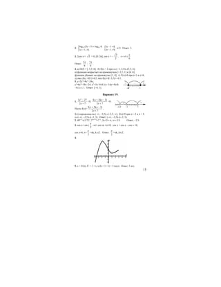 15
2. 0,5 0,5log (3 1) log 8,
3 1 0;
x
x
− =⎧
⎨ − >⎩
{3 1 8,
3 1 0;
x
x
− =
− >
x=3. Ответ: 3.
3. 2cos x + 3 = 0, [0; 2π]; cos x = −
3
2
,
6
х
π
π= ±
Ответ:
5
6
π
;
7
6
π
.
4. а) D(f) = [−3,5; 6]; б) f(x) > 2 при x∈(−1; 2,5)∪(5,5; 6);
в) функция возрастает на промежутках [−3,5; 1] и [4; 6];
функция убывает на промежутке [1; 4]; г) f′(x)=0 при x=1 и x=4;
д) max f(x) =f(1)=4,5; min f(x)=f(−3,5)=−4.5.
5. y=2x3
+9x2
−24x;
y′=6x2
+18x−24; x2
+3x−4≤0; (x−1)(x+4)≤0.
−4≤ x ≤ 1. Ответ: [−4; 1].
Вариант 19.
1.
2
3 27
2 7
x
x
−
+
<0;
3( 3)( 3)
2 7
x x
x
+ −
+
<0.
Пусть f(x)=
3( 3)( 3)
2 7
x x
x
+ −
+
;
f(x) определена на (−∞; −3,5)∪(−3,5; ∞); f(x)=0 при x=−3 и х = 3.
x∈(−∞; −3,5)∪(−3; 3). Ответ: (−∞; −3,5)∪(−3; 3).
2. 49x+1
=(1/7)x
; 72(x+1)
=7−x
, 2x+2=−x, x=−2/3. Ответ: −2/3.
3. cos x+ sin (
2
π
−x)+ cos (π +x)=0; cos x + cos x − cos x =0;
cos x=0, x=
2
π
+πk, k∈Z. Ответ:
2
π
+πk, k∈Z.
4.
5. v = S′(t), S′ = 1 + t, v(4) = 1 + 4 = 5 (м/с). Ответ: 5 м/с.
 