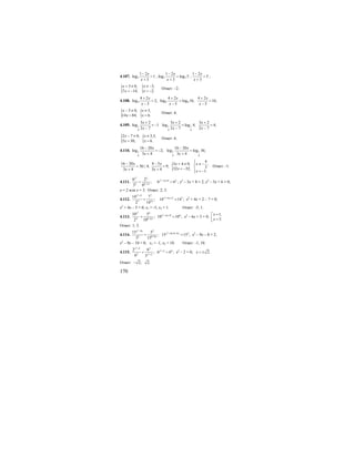170
4.107. 5
1 2
log 1
3
x
x
−
=
+
; 5 5
1 2
log log 5
3
x
x
−
=
+
;
1 2
5
3
x
x
−
=
+
;
{ {3 0, 3,
7 14; 2.
x x
x x
+ ≠ ≠ −
= − = −
Ответ: –2.
4.108. 4
4 2
log 2;
5
x
x
+
=
−
4 4
4 2 4 2
log log 16; 16;
5 5
x x
x x
+ +
= =
− −
{ {5 0, 5,
14 84; 6.
x x
x x
− ≠ ≠
= =
Ответ: 6.
4.109. 1
4
3 2
log 1
2 7
x
x
+
= −
−
1 1
4 4
3 2 3 2
log log 4; 4;
2 7 2 7
x x
x x
+ +
= =
− −
{ {2 7 0, 3,5,
5 30; 6.
x x
x x
− ≠ ≠
= =
Ответ: 6.
4.110. 1
6
16 20
log 2;
3 4
x
x
−
= −
+
1 1
6 6
16 20
log log 36;
3 4
x
x
−
=
+
16 20 4 5
36|:4; 9;
3 4 3 4
x x
x x
− −
= =
+ + {
4
3 4 0, ,
332 32;
1.
x x
x
x
⎧
+ ≠ ⎪ ≠ −
⎨= − ⎪ = −⎩
Ответ: -1.
4.111.
2
2
2 8 5
6 2
;
3 6
x
x−
=
2
5 8 2
6 6x x− +
= ; х2
– 5х + 8 = 2; х2
– 5х + 6 = 0;
х = 2 или х = 3. Ответ: 2; 3.
4.112.
2
2 7
7 4
14 7
;
2 14
x
x
+
=
2
4 2 7
14 14 ;x x+ +
= х2
+ 4х + 2 – 7 = 0;
х2
+ 4х – 5 = 0; х1 = -5, х2 = 1. Ответ: -5; 1.
4.113.
2
2
4
6 9 4
4 9 6
10 5
; 10 10 ;
2 10
x
x x
x
− +
−
= = х2
– 6х + 5 = 0;
1,
5.
x
x
=⎡
⎢ =⎣
Ответ: 1; 5.
4.114.
2
16 2
2 8 9
15 5
;
3 15
x
x
−
−
=
2
16 8 9 2
15 15 ;x x− + −
= х2
– 9х – 8 = 2;
х2
– 9х – 10 = 0; х1 = -1, х2 = 10. Ответ: -1; 10.
4.115.
2
2
2
2 2
2 4
2 2
2 6
; 6 6 ;
6 3
x
x
x
+
+
+
= = х2
– 2 = 0; 2.x = ±
Ответ: 2; 2.−
 