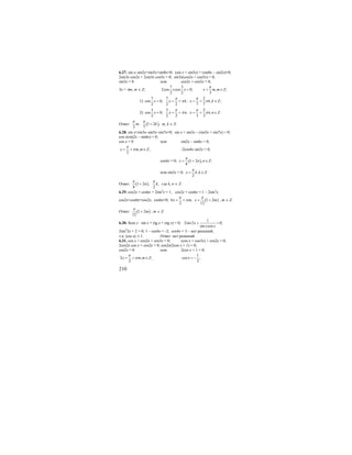 210
6.27. sin x–sin2x+sin5x+sin8x=0; (sin x + sin5x) + (sin8x – sin2x)=0;
2sin3x cos2x + 2sin3x cos5x = 0; sin3x(cos2x + cos5x) = 0;
sin3x = 0 или cos2x + cos5x = 0;
3x = πm, m ∈ Z;
7 3
2cos cos 0;
2 2
x x = , ;
3
x m m Z
π
= ∈
1)
7 7 2
cos 0; ; , ;
2 2 2 7 7
x x k x k k Z
π π
π π= = + = + ∈
2)
3 3 2
cos 0; ; , .
2 2 2 3 3
x x n x n n Z
π π
π π= = + = + ∈
Ответ: ( ); 1 2 ,
3 7
m k
π π
+ m, k ∈ Z.
6.28. sin x+sin3x–sin5x–sin7x=0; sin x + sin3x – (sin5x + sin7x) = 0;
cos x(sin2x – sin6x) = 0;
cos x = 0 или sin2x – sin6x = 0;
, ;
2
x m m Z
π
π= + ∈ -2cos4x sin2x = 0;
cos4x = 0; ( )1 2 , ;
8
x n n Z
π
= + ∈
или sin2x = 0; , .
2
x k k Z
π
= ∈
Ответ: ( )1 2 ; ,
8 2
n k
π π
+ где k, n ∈ Z.
6.29. cos2x + cos6x + 2sin2
x = 1; cos2x + cos6x = 1 – 2sin2
x;
cos2x+cos6x=cos2x; cos6x=0; ( )6 ; 1 2
2 12
x m x m
π π
π= + = + , m ∈ Z.
Ответ: ( )1 2
12
m
π
+ , m ∈ Z.
6.30. 4cos x ⋅ sin x + (tg x + ctg x) = 0;
1
2sin2 0;
sin cos
x
x x
+ =
2sin2
2x + 2 = 0; 1 – cos4x = -2; cos4x = 3 – нет решений,
т.к. |cos α| ≤ 1. Ответ: нет решений.
6.31. cos x + cos2x + cos3x = 0; (cos x + cos3x) + cos2x = 0;
2cos2x cos x + cos2x = 0; cos2x(2cos x + 1) = 0;
cos2x = 0 или 2cos x + 1 = 0;
2 , ;
2
x m m Z
π
π= + ∈
1
cos ;
2
x = −
 