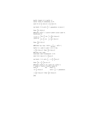 216
4cos2
2x – 12cos2x + 4 = 4 – 4cos2
2x | : 4;
2cos2
2x – 3cos2x = 0; cos2x(2cos2x – 3) = 0;
cos2x = 0; 2 , ;
2
x k k Z
π
π= + ∈ , ;
4 2
x k k Z
π π
= + ∈
или 2cos2x – 3 = 0;
3
cos2 1
2
x = > - решений нет, т.к. |cos α| ≤ 1.
Ответ: ( )1 2 ,
4
k k Z
π
+ ∈ .
6.49. sin2
6x + sin2
4x = 1; 1–cos12x+1–cos8x=2; cos12x + cos8x = 0;
2cos10x cos2x = 0;
( )
( )
1 2 , ,10 ,
cos10 0, 202
cos2 0;
2 , 1 2 , .
2 4
x m m Zx m
x
x
x k x k k Z
ππ
π
π π
π
⎡⎡
= + ∈= + ⎢⎢=⎡
⎢⎢⎢ =⎣ ⎢⎢ = + = + ∈
⎢ ⎢⎣ ⎣
Ответ: ( )1 2 , .
20
l l Z
π
+ ∈
6.50. 2sin2x = tg x + ctg x;
1
2sin 2 ;
sin cos
x
x x
= sin2
2x = 1;
2sin2
2x = 2; 1 – cos4x = 2; cos4x = -1; 4x = π + 2πn;
( )1 2 , .
4
x n n Z
π
= + ∈ Ответ: ( )1 2 , .
4
n n Z
π
+ ∈
6.51. sin5x = sin x + sin2x;
2cos3x sin2x – sin2x = 0; sin2x(2cos3x – 1) = 0;
sin2x = 0; 2x = πm, m ∈ Z; , ;
2
x m m Z
π
= ∈
или 2cos3x – 1 = 0;
1
cos3 ;
2
x =
2
, .
9 3
x n n Z
π
π= ± + ∈
Ответ:
2
; ,
2 9 3
m n
π π
π± + m, n ∈ Z.
6.52. 6sin2
x + 2sin2
2x = 5; 3(1 – cos2x) + 2(1 – cos2
2x) = 5;
3 – 3cos2x + 2 – 2cos2
2x = 5; 2cos2
2x + 3cos2x = 0;
cos2x = 0 или 2cos2x = -3;
2 , ;
2
x m m Z
π
π= + ∈
3
cos2 1
2
x = − < − – решений нет;
( )1 2 , .
4
x m m Z
π
= + ∈ Ответ: ( )1 2 , .
4
m m Z
π
+ ∈
 