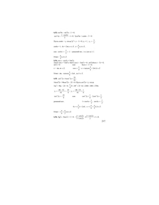 217
6.53. cos2
6x – sin2
3x – 1 = 0;
2 1 cos6
cos 6 1 0;
2
x
x
−
− − = 2cos2
6x + cos6x – 3 = 0.
Пусть cos6x = y, тогда 2у2
+ у – 3 = 0; у1 = 1, 2
3
;
2
y = −
cos6x = 1; 6x = 2πn, n ∈ Z; , ;
3
x n n Z
π
= ∈
или
3
cos6 1
2
x = − < − - решений нет, т.к. |cos α| ≤ 1.
Ответ: , .
3
n n Z
π
∈
6.54. cos x – cos3x = 3sin2
x;
2sin2x sin x = 3sin2
x; 4sin2
x cos x – 3sin2
x = 0; sin2
x(4cos x – 3) = 0;
sin2
x = 0 или 4cos x – 3 = 0;
x = πm, m ∈ Z;
3 3
cos ; arccos 2 , .
4 4
x x k k Zπ= = ± + ∈
Ответ: πm,
3
arccos 2
4
kπ± + , m, k ∈ Z.
6.55. 4 2 25
cos 2 6cos 2 ;
16
x x+ =
16cos4
2x + 96cos2
2x – 25 = 0. Пусть cos2
2x = y, тогда
16у2
+ 96у – 25 = 0; 21
48 25 16 2304 400 2704;
4
D = + ⋅ = + =
1 2
48 52 25 48 52 1
, ;
16 4 16 4
y y
− − − +
= = − = =
2 25
cos 2
4
x = − или 2 21 1
cos 2 ; 2cos 2 ;
4 2
x x= =
решений нет;
1 1
1 cos4 ; cos4 ;
2 2
x x+ = = −
2
4 2 ; , .
3 6 2
x k x k k Z
π π
π π= ± + = ± + ∈
Ответ: , .
6 2
k k Z
π π
± + ∈
6.56. 3tg2
x – 8cos2
x + 1 = 0;
1 cos2 1 cos2
3 8 1 0;
1 cos2 2
x x
x
− +
− + =
+
 