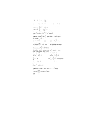 220
6.63. 4 4
sin 2 cos sin ;
2 2
x x
x = −
2 2
sin 2 cos sin ;
2 2
x x
x = − sin2x = cos x; cos x(2sin x – 1) = 0;
( )
, ,
cos 0, 2
2sin 1;
1 , .
6
k
x m m Z
x
x
x k k Z
π
π
π
π
⎡
= + ∈⎢=⎡
⎢⎢ =⎣ ⎢ = − + ∈
⎢⎣
Ответ: ( ) ( )1 2 ; 1 ,
2 6
k
m k
π π
π+ − + m, k ∈ Z.
6.64. 2 4 2
sin cos sin ;
2 2
x x
x = − sin2
x = cos x; 1 – cos2
x = cos x;
cos2
x + cos x – 1 = 0;
1 5
cos
2
x
− +
= или
1 5
cos 1;
2
x
− −
= < −
5 1
arccos 2 , ;
2
x k k Zπ
−
= ± + ∈ нет решений, т.к. |cosα|≤1.
Ответ:
5 1
arccos 2 , ;
2
k k Zπ
−
± + ∈
6.65. cos2x = 2(cos x – sin x); cos2
x – sin2
x = 2(cos x – sin x);
(cos x – sin x)(cos x + sin x – 2) = 0;
cos x – sin x = 0 или cos x + sin x = 2;
2sin 0;
4
x
π⎛ ⎞
− =⎜ ⎟
⎝ ⎠
2sin 2;
4
x
π⎛ ⎞
+ =⎜ ⎟
⎝ ⎠
;
4
x k
π
π− = sin 2
4
x
π⎛ ⎞
+ =⎜ ⎟
⎝ ⎠
- решений нет,
, ;
4
x k k Z
π
π= − ∈ т.к. |cos α| ≤ 1.
Ответ: , ;
4
k k Z
π
π− ∈
6.66. (cos6x – 1)ctg3x = sin3x; sin3x ≠ 0, , ;
3
x k k Z
π
≠ ∈
2 cos3
2sin 3 sin3 0;
sin3
x
x x
x
− − = ⏐sin3x
 