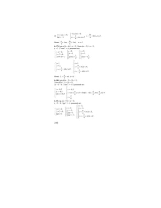 250
2) {
1 cos 0,
31 cos 0,
2 , .
1; , 4
4
x
x
x n n Z
tgx x n n Z
π
ππ
π
− ≤ <⎧
− ≤ < ⎪
= + ∈⎨= − = − = ∈⎪⎩
Ответ:
3
2 ; 2 ;
4 4
n k
π π
π π+ + n ∈ Z.
6.179. |cos x|(2x – 4) = |x – 2|; 2|cos x|(x – 2) = |x – 2|;
x > 2, 2⏐cosx⏐ = –1 решений нет.
2, 2,2 0,
2, 2,2 0,
1 1
2 cos 1; cos ; cos ;
2 2
x xx
x xx
x x x
= =⎡ ⎡− =⎡ ⎢ ⎢> >⎧ ⎧⎢ − >⎧ ⎪ ⎪⎢ ⎢⎢⎨ ⎨ ⎨⎢ ⎢= = = ±⎢⎩⎣ ⎪ ⎪⎢ ⎢⎩ ⎩⎣ ⎣
2, 2,
2,
, ,
3, ;
3 , .
3
x x
x
x k k N
x k k Z
x k k N
π
π
π
π π
π
⎡
⎢= =⎡
⎢⎢ >⎧ ⎢ = + ∈⎪⎢
⎨ ⎢⎢ = ± + ∈⎪ ⎢⎢⎩⎣ = − + ∈⎢⎣
Ответ: 2; ;
3
k Z
π
π π± + ∈ .
6.180. |sin x|(4x + 2) = |2x + 1|;
2|sin x|(2x + 1) = |2x + 1|;
2x + 1 < 0; ⏐sinx⏐ = –1/2 решений нет.
{
0,5 0,5
0,5
; ,
sin 0,5 6
6
x x
x
x n n N
x
x
π
π
π
⎡
⎢= − = −⎡
⎢⎢ > −
⎢ = ± ∈⎢
= ± ⎢⎢
⎢⎢⎣ =⎢⎣
Ответ: 0,5; ; , .
6 6
n n N
π π
π− ± ∈
6.181. |tg x|(x + 3) = |x + 3|;
x + 3 < 0; ⏐tgx⏐ = –1, решений нет
3,
3, 3,3 0,
3,
3 0, , ,
1, 41;
1;
, ;
4
x
x xx
x
x x n n Z
tgx
tgx
tgx
x k k Z
π
π
π
π
= −⎡
⎢= −⎡ > −⎧+ =⎡ ⎢⎢ ⎪> −⎧ ⎡⎢ ⎢+ > ⎢⎧ ⎪ ⎪ = + ∈⎢⎢ = ⎢⎡⎨ ⎨ ⎨⎢= ⎢⎢⎩ ⎢⎣ ⎢⎪ ⎪= −⎢ ⎣⎩⎣ ⎢ = − + ∈⎢⎪⎢⎢ ⎣⎩⎣
 
