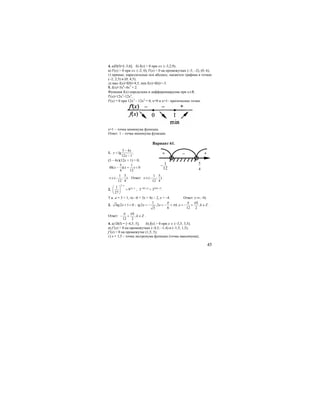 45
4. а)D(f)=[–3;6]; б) f(x) > 0 при x∈ (–3;2,9);
в) f′(x) > 0 при x∈ (–2; 0), f′(x) < 0 на промежутках (–3; –2), (0; 6);
г) прямые, параллельные оси абсцисс, касаются графика в точках
(–2; 2,5) и (0; 4,5);
д) mах f(x)=f(0)=4,5; min f(x)=f(6)=–3.
5. f(x)=3х4
–4x3
+ 2.
Функция f(x) определена и дифференцируема при x∈R.
f′(x)=12x3
–12x2
,
f′(x) = 0 при 12x3
– 12x2
= 0, x=0 и x=1– критические точки.
x=1 − точка минимума функции.
Ответ: 1 – точка минимума функции.
Вариант 61.
1.
5 4
lg ;
12 1
x
y
x
−
=
−
(5 – 4x)(12x + 1) > 0;
5 1
48( )( ) 0
4 12
x x− + <
1 5
( ; )
12 4
x∈ − . Ответ:
1 5
( ; )
12 4
x∈ − .
2.
2
2 11
9
27
x
x
−
−⎛ ⎞
>⎜ ⎟
⎝ ⎠
; 3–3(2–х)
> 32(2х–1)
.
Т.к. а = 3 > 1, то –6 + 3х > 4х – 2, х < –4. Ответ: (-∞; -4).
3. 3 2 1 0tg x + = ;
1
2 ,2 , ,
6 12 23
k
tg x x k x k Z
π π π
π= − = − + = − + ∈ .
Ответ: ,
12 2
k
k Z
π π
− + ∈ .
4. а) D(f) = [–4,5; 5]; б) f(x) > 0 при x ∈ (–3,5; 3,5);
в) f’(x) > 0 на промежутках (–4,5; –1,4) и (–1,5; 1,5),
f’(x) < 0 на промежутке (1,5; 5);
г) х = 1,5 – точка экстремума функции (точка максимума);
++ –
1
12
− 5
4
 
