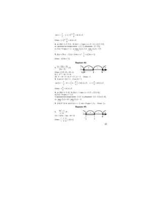 61
1
sin ,
2
x = − ( ) 1
1 , .
6
k
x k k Z
π
π
+
= − + ∈
Ответ: ( ) 1
1 , .
6
k
k k Z
π
π
+
− + ∈
4. а) D(f) = [–3; 5,5]; б) f(x) < –1 при х ∈ (–3; –1) ∪ (2,5; 5,5];
в) промежутки возрастания – [–3; 1], убывания – [1; 5,5];
г) f’(x) = 0 при х = -1; д)
[ ]
( ) [ ]
( )3;5,53;5,5
max 3,5; min 5,5.f x f x
−−
= = −
5. f(x) = x2
ln x; ( ) ( )2 1
' 2 ln 2ln 1 .f x x x x x x
x
= + ⋅ = +
Ответ: ( )2ln 1 .x x +
Вариант 84.
1.
( )( )
( )
2 9
0;
4 5
x x
x
− −
≥
−
Ответ: (1,25; 2] ∪ [9; ∞).
2. 2 ⋅ 5х+2
– 10 ⋅ 5х
= 8;
50 ⋅ 5х
– 10 ⋅ 5х
= 8, 5х
= 5-1
, х = –1 Ответ: -1.
3. 2 cos (π + 2x) = 1; –2 cos 2x = 1;
1
cos 2 ; 2 2 , ;
2 3
x x k k Z
π
π π
⎛ ⎞
= − = ± − + ∈⎜ ⎟
⎝ ⎠
, .
3
x k k Z
π
π= ± + ∈
Ответ: , .
3
k k Z
π
π± + ∈
4. а) D(f) = [–3; 6]; б) f(x) ≤ –1 при х ∈ {-1,5} ∪ [3,5; 6];
в) f’(x) = 0 при х = –1,5;
г) промежутки возрастания – [-1,5; 1], убывания – [-3; -1,5] и [1; 6];
д)
[ ]
( ) [ ]
( )3;63;6
max 4,5; min 3.f x f x
−−
= = −
5. S=0,5t2
–3t+4; v(t)=S’(t) = t – 3, v(t) = 0 при t = 3 c. Ответ: 3 с.
Вариант 85.
1.
2
9 1
0
6
x
x
−
>
−
;
(3х + 1)(3х – 1)(х – 6) > 0;
Ответ: ( )
1 1
; 6; .
3 3
⎛ ⎞
− ∪ ∞⎜ ⎟
⎝ ⎠
– + – +
2 91,25
– + – +
1
3
61
3
−
 