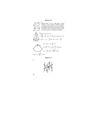 78
Вариант 16.
6.
Предположим, что АС и ВD лежат в одной
плоскость. Тогда плоскости (ACBD), пересека-
ет параллельные плоскости α и β по параллель-
ным прямым AB и CD. Но как видно из рисун-
ка АВ ╫ CD, значит прямые АС и BD не лежат
в одной плоскости, т.е. являются секущими.
7.
Найдем l из рис. 16.7. б):
120 1 8
2 2 4
360 3 3
l Rπ π π= ⋅ = ⋅ ⋅ =
o
o
(см). l из рис. 16.7. а):
l = 2πrосн. => rосн. =
4
3
(см) =>Sосн. = πr2
ocн. =
16
9
π
Vкон. =
1
3
Sосн. ⋅ H =
16
27
Hπ ⋅
2 2 16 8
16 2
9 3
оснH R r= − = − = (см).
Vкон. =
16 8 128 2
2
27 3 81
π π⋅ = (см3
).
Ответ:
128 2
81
V π= (см3
).
Вариант 17.
6.
R
H
rосн
l
R
l
120o
 