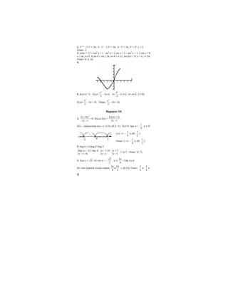 8
2. 3x+2
− 5⋅3х
= 36; 9 · 3x
− 5·3x
= 36; 4 · 3x
= 36, 3x
= 32
, x = 2.
Ответ: 2.
3. (sinx + 1)2
= sin2
x + 1; sin2
x + 2 sin x + 1 = sin2
x + 1; 2 sin x = 0;
x = πn, n∈Ζ. Если 0 ≤ πn ≤ 2π, το 0 ≤ n ≤2, тогда x = 0; x = π; x=2π.
Ответ: 0; π; 2π.
4.
5. f(х)=х2
−5; F(x)=
3
3
x
−5x+C. 4=
3
3
3
−5·3+С, 4=−6+С, С=10,
F(x)=
3
3
x
−5x+ 10. Ответ:
3
3
x
−5x+ 10.
Вариант 10.
1.
2
2 8
2 1
x x
x
+
−
<0. Пусть f(x) =
2 (4 1)
2 1
x x
x
+
−
;
f(x) − определена на (−∞; 0,5)∪(0,5; ∞); f(x)=0, при x= −
1
4
и x=0.
x∈(−∞; −
1
4
)∪(0;
1
2
)
Ответ: (−∞; −
1
4
)∪(0;
1
2
).
2. log7(x−1)≤log72+log73;
{ 7 7log ( 1) log 6,
1 0;
x
x
− ≤
− > { 1 6,
1;
x
x
− ≤
> { 7,
1;
x
x
≤
>
1<х≤7. Ответ: (l; 7].
3. 2cos x + 2 =0; cos x = −
2
2
, x=±
3
4
π
+2πk, k∈Z.
Из этих корней только корни
3 5
и
4 4
π π
∈ [0,2π]. Ответ:
3
4
π;
5
4
π.
+
 