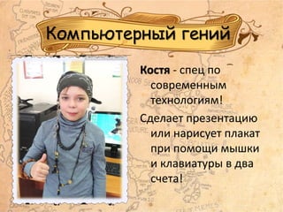 Компьютерный гений
Костя - спец по
современным
технологиям!
Сделает презентацию
или нарисует плакат
при помощи мышки
и клавиатуры в два
счета!
 
