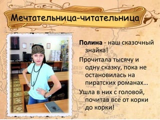 Мечтательница-читательница
Полина - наш сказочный
знайка!
Прочитала тысячу и
одну сказку, пока не
остановилась на
пиратских романах…
Ушла в них с головой,
почитав все от корки
до корки!
 