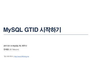 MySQL GTID 시작하기
2017.01.14 MySQL PG 세미나
전세웅 (SK Telecom)
『돌고래사육사』 http://seuis398.blog.me
 