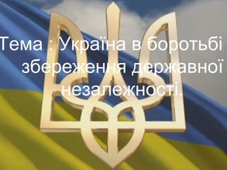 Тема : Україна в боротьбі
збереження державної
незалежності.
 