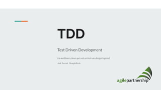 TDD
Test Driven Development
La meilleure chose qui soit arrivée au design logiciel
Arek Torczuk, ThoughtWorks
 