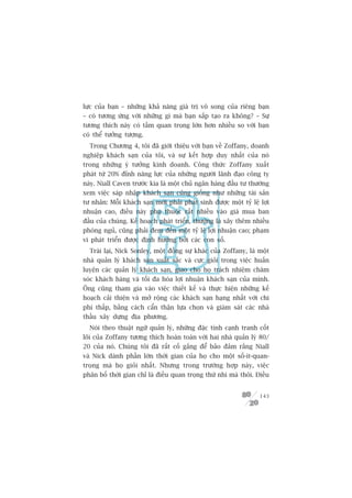lûåc cuãa baån – nhûäng khaã nùng giaá trõ vö song cuãa riïng baån
– coá tûúng ûáng vúái nhûäng gò maâ baån sùæp taåo ra khöng? – Sûå
tûúng thñch naây coá têìm quan troång lúán hún nhiïìu so vúái baån
coá thïí tûúãng tûúång.
  Trong Chûúng 4, töi àaä giúái thiïåu vúái baån vïì Zoffany, doanh
nghiïåp khaách saån cuãa töi, vaâ sûå kïët húåp duy nhêët cuãa noá
trong nhûäng yá tûúãng kinh doanh. Cöng thûác Zoffany xuêët
phaát tûâ 20% àónh nùng lûåc cuãa nhûäng ngûúâi laänh àaåo cöng ty
naây. Niall Caven trûúác kia laâ möåt chuã ngên haâng àêìu tû thûúâng
xem viïåc saáp nhêåp khaách saån cuäng giöëng nhû nhûäng taâi saãn
tû nhên: Möîi khaách saån múái phaãi phaát sinh àûúåc möåt tyã lïå lúåi
nhuêån cao, àiïìu naây phuå thuöåc rêët nhiïìu vaâo giaá mua ban
àêìu cuãa chuáng. Kïë hoaåch phaát triïín, thûúâng laâ xêy thïm nhiïìu
phoâng nguã, cuäng phaãi àem àïën möåt tyã lïå lúåi nhuêån cao; phaåm
vi phaát triïín àûúåc àõnh hûúáng búãi caác con söë.
  Traái laåi, Nick Sonley, möåt àöìng sûå khaác cuãa Zoffany, laâ möåt
nhaâ quaãn lyá khaách saån xuêët sùæc vaâ cûåc gioãi trong viïåc huêën
luyïån caác quaãn lyá khaách saån, giao cho hoå traách nhiïåm chùm
soác khaách haâng vaâ töëi àa hoáa lúåi nhuêån khaách saån cuãa mònh.
Öng cuäng tham gia vaâo viïåc thiïët kïë vaâ thûåc hiïån nhûäng kïë
hoaåch caãi thiïån vaâ múã röång caác khaách saån haång nhêët vúái chi
phñ thêëp, bùçng caách cêín thêån lûåa choån vaâ giaám saát caác nhaâ
thêìu xêy dûång àõa phûúng.
  Noái theo thuêåt ngûä quaãn lyá, nhûäng àùåc tñnh caånh tranh cöët
loäi cuãa Zoffany tûúng thñch hoaân toaân vúái hai nhaâ quaãn lyá 80/
20 cuãa noá. Chuáng töi àaä rêët cöë gùæng àïí baão àaãm rùçng Niall
vaâ Nick daânh phêìn lúán thúâi gian cuãa hoå cho möåt söë-ñt-quan-
troång maâ hoå gioãi nhêët. Nhûng trong trûúâng húåp naây, viïåc
phên böë thúâi gian chó laâ àiïìu quan troång thûá nhò maâ thöi. Àiïìu


                                                                   143
 